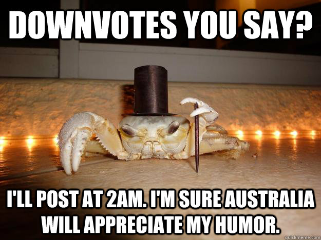 Downvotes you say? I'll post at 2am. I'm sure Australia will appreciate my humor. - Downvotes you say? I'll post at 2am. I'm sure Australia will appreciate my humor.  Fancy Crab