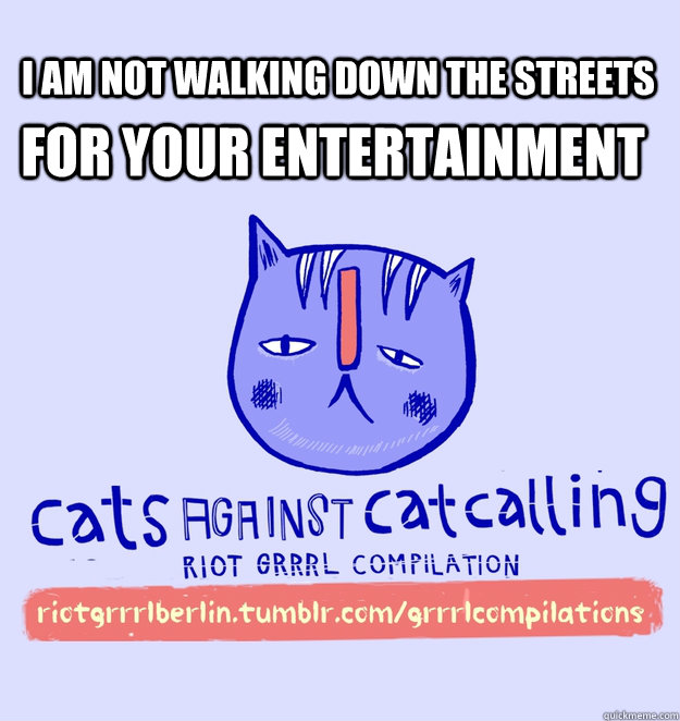 i am not walking down the streets for your entertainment  