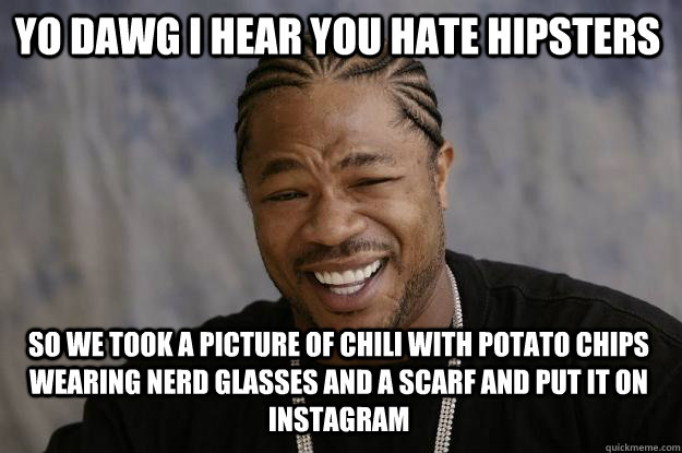 YO DAWG I HEAR YOU hate hipsters SO WE took a picture of chili with potato chips wearing nerd glasses and a scarf and put it on instagram  Xzibit meme