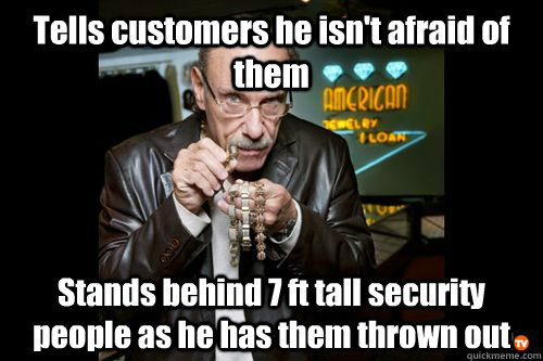 Tells customers he isn't afraid of them Stands behind 7 ft tall security people as he has them thrown out - Tells customers he isn't afraid of them Stands behind 7 ft tall security people as he has them thrown out  Hardcore Pawn