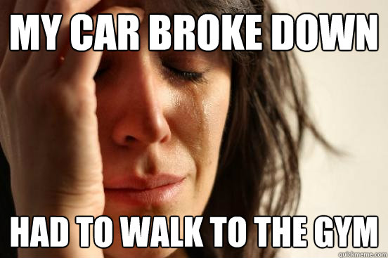 my car broke down had to walk to the gym  First World Problems