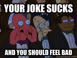 Your joke sucks and you should feel bad  Zoidberg