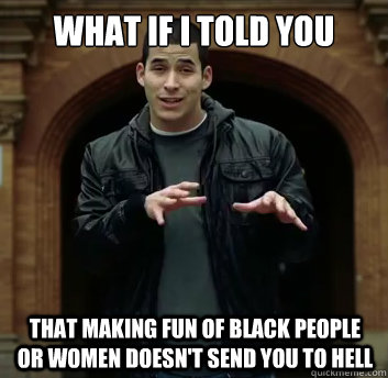 What if i told you That making fun of black people or women doesn't send you to hell  