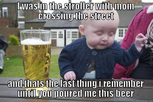 I WAS IN THE STROLLER WITH MOM CROSSING THE STREET AND THATS THE LAST THING I REMEMBER UNTIL YOU POURED ME THIS BEER drunk baby