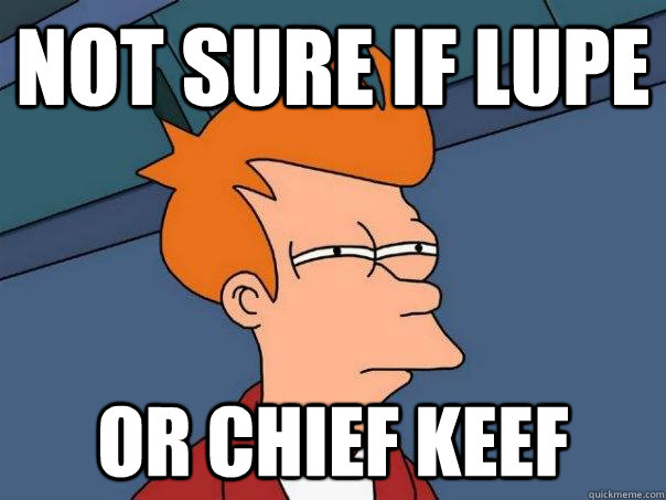 Not sure if lupe or chief keef  Futurama Fry