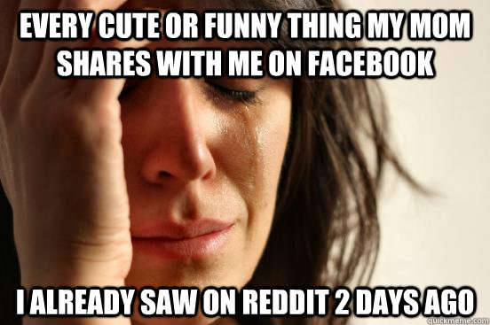 Every cute or funny thing my mom shares with me on facebook i already saw on reddit 2 days ago  First World Problems