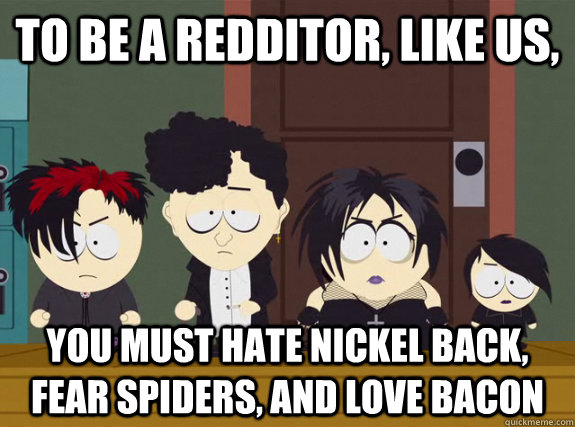 To be a redditor, like us, You must hate nickel back, fear spiders, and love bacon  Conform