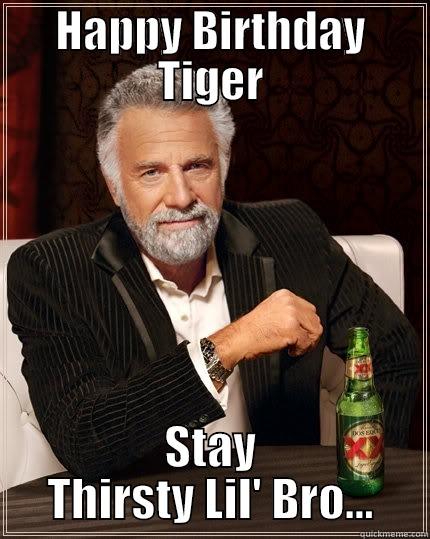 HAPPY BIRTHDAY TIGER STAY THIRSTY LIL' BRO... The Most Interesting Man In The World