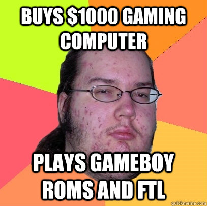 buys $1000 gaming computer Plays Gameboy roms and FTL  Butthurt Dweller