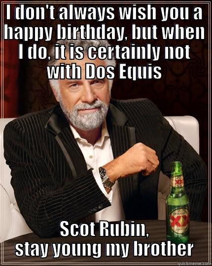 I DON'T ALWAYS WISH YOU A HAPPY BIRTHDAY, BUT WHEN I DO, IT IS CERTAINLY NOT WITH DOS EQUIS SCOT RUBIN, STAY YOUNG MY BROTHER The Most Interesting Man In The World