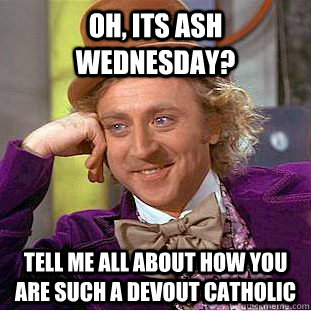 Oh, its ash wednesday? tell me all about how you are such a devout catholic - Oh, its ash wednesday? tell me all about how you are such a devout catholic  Condescending Wonka