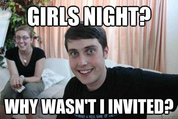 Girls night? Why wasn't i invited?  Overly Attached Boyfriend