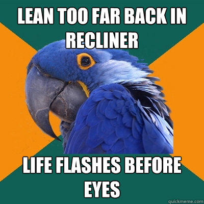lean too far back in recliner life flashes before eyes  Paranoid Parrot