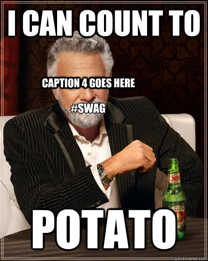 i can count to potato #swag Caption 4 goes here  The Most Interesting Man In The World