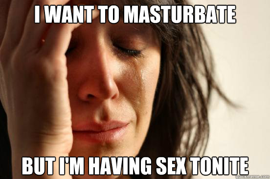 I want to masturbate but i'm having sex tonite  First World Problems