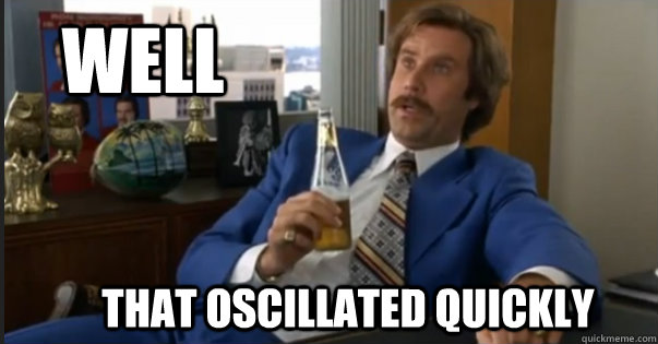 WELL THAT OSCILLATED QUICKLY - WELL THAT OSCILLATED QUICKLY  Ron Burgandy escalated quickly