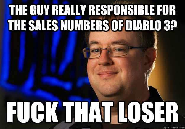 The guy really responsible for the sales numbers of Diablo 3? Fuck that loser  