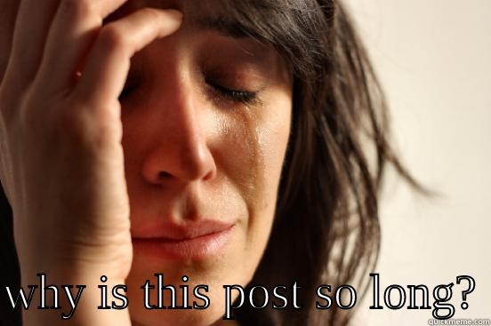   WHY IS THIS POST SO LONG? First World Problems