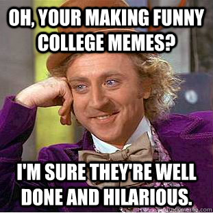 oh, your making funny college memes? I'm sure they're well done and hilarious.  Creepy Wonka