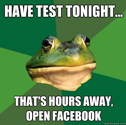 Have test tonight... that's hours away,        open facebook  Foul Bachelor Frog