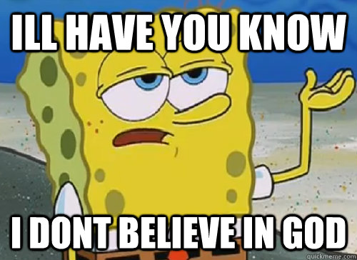 ILL HAVE YOU KNOW I DONT BELIEVE IN GOD  ILL HAVE YOU KNOW