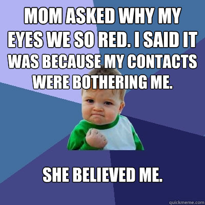 MOM ASKED WHY MY EYES WE SO RED. i SAID IT  WAS BECAUSE MY CONTACTS WERE BOTHERING ME. sHE BELIEVED ME.  Success Kid