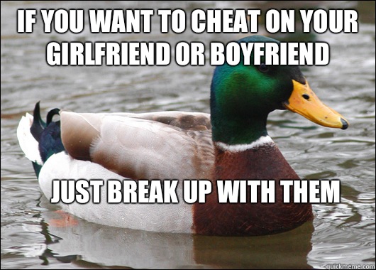If you want to cheat on your girlfriend or boyfriend Just break up with them
 - If you want to cheat on your girlfriend or boyfriend Just break up with them
  Actual Advice Mallard