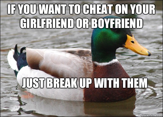 If you want to cheat on your girlfriend or boyfriend Just break up with them
  Actual Advice Mallard
