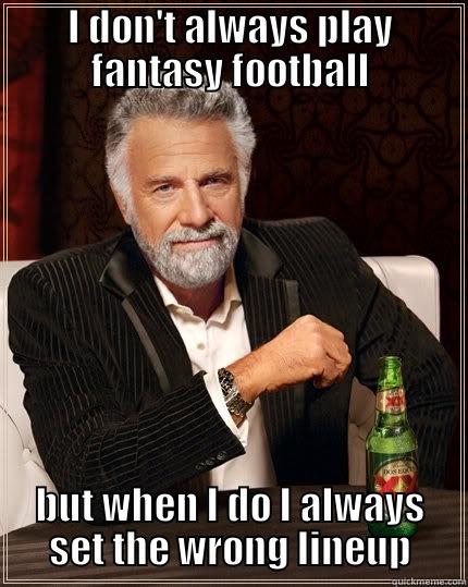 I DON'T ALWAYS PLAY FANTASY FOOTBALL BUT WHEN I DO I ALWAYS SET THE WRONG LINEUP The Most Interesting Man In The World