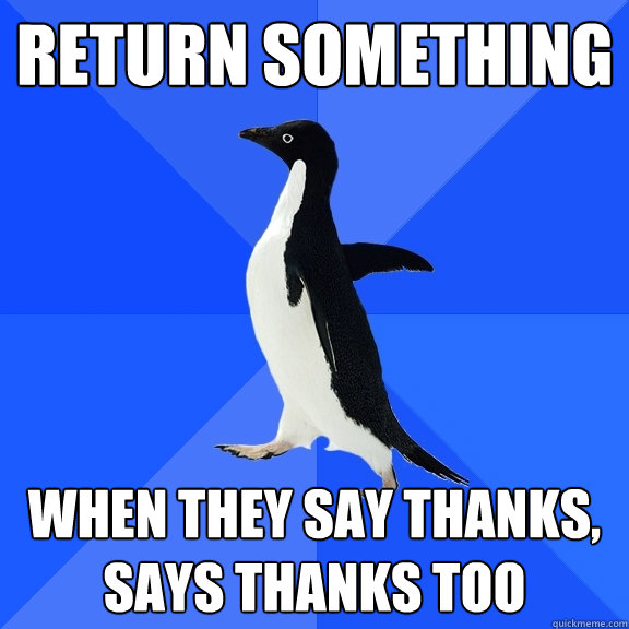 Return something When they say thanks, says thanks too  Socially Awkward Penguin