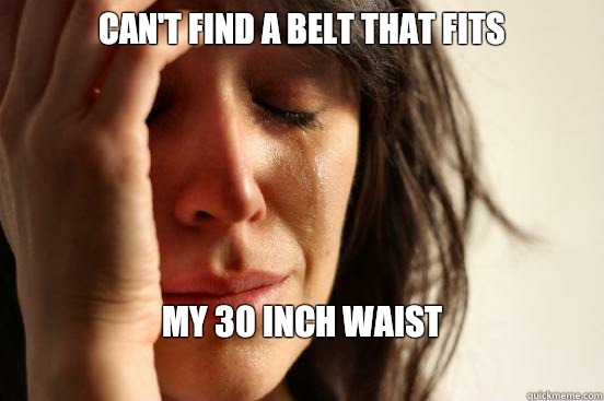 Can't find a belt that fits My 30 inch waist
  First World Problems