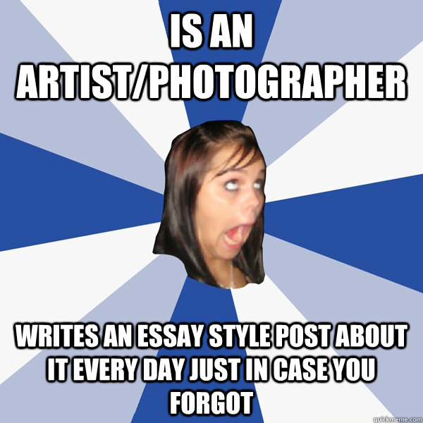 Is an artist/photographer writes an essay style post about it every day just in case you forgot  Annoying Facebook Girl