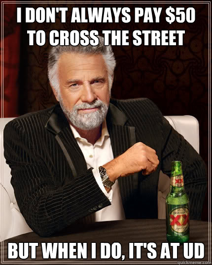 I don't always pay $50 to cross the street but when I do, it's at UD  The Most Interesting Man In The World