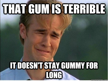 that gum is terrible it doesn't stay gummy for long  1990s Problems