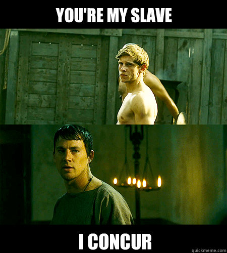 you're my slave i concur  Bad bromance