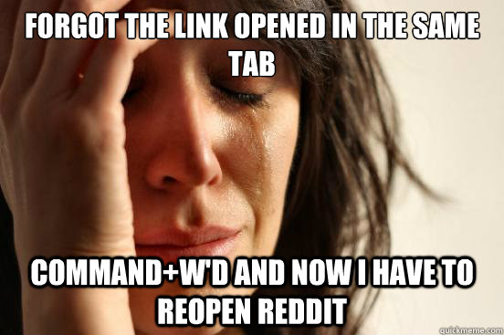 Forgot the link opened in the same tab Command+W'd and Now i have to reopen reddit  First World Problems