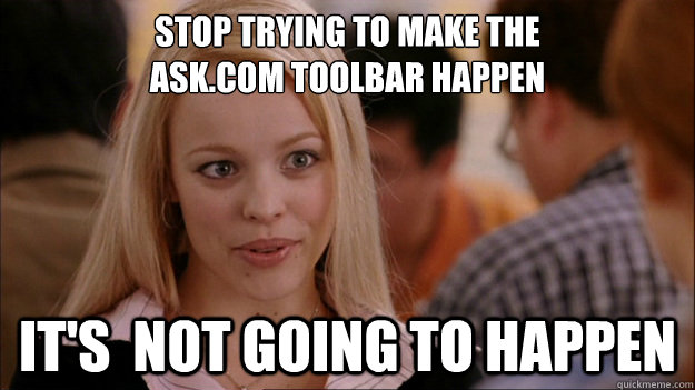 Stop Trying to make the 
ask.com toolbar happen It's  NOT GOING TO HAPPEN  Stop trying to make happen Rachel McAdams
