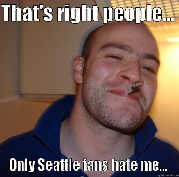 THAT'S RIGHT PEOPLE...  ONLY SEATTLE FANS HATE ME... Good Guy Greg 