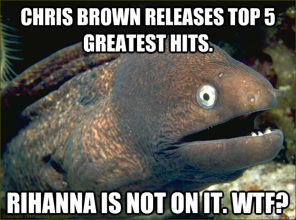 Chris Brown releases top 5 greatest hits. Rihanna is not on it. WTF? - Chris Brown releases top 5 greatest hits. Rihanna is not on it. WTF?  Bad Joke Eel