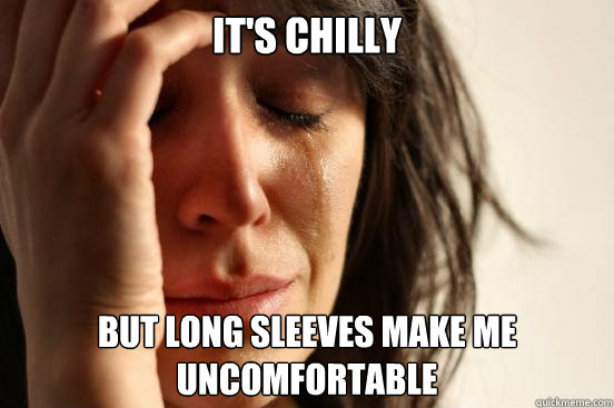 It's chilly But long sleeves make me uncomfortable  First World Problems