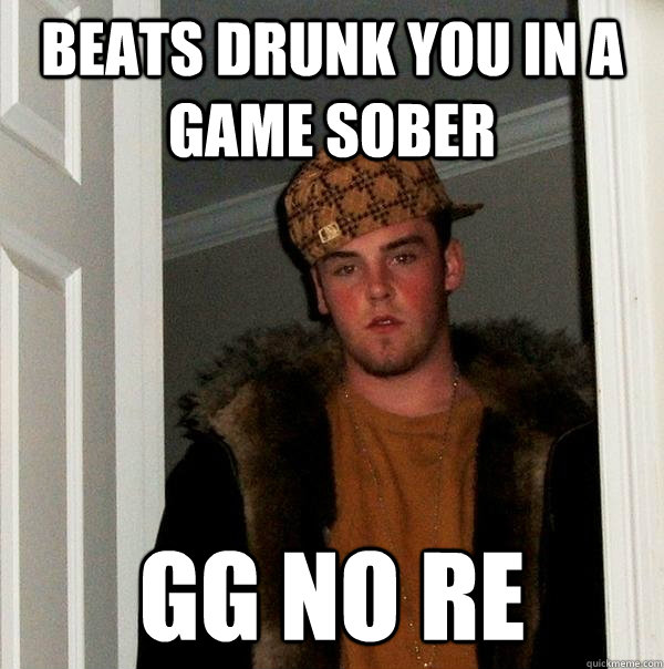 Beats drunk you in a game sober GG no re  Scumbag Steve