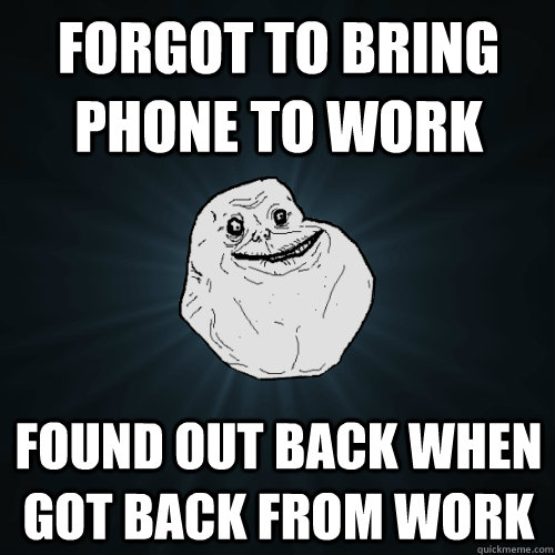 Forgot to bring phone to work found out back when got back from work  Forever Alone