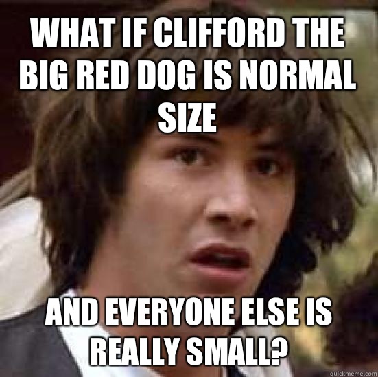 What if Clifford the big red dog is normal size And everyone else is really small?  conspiracy keanu