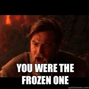  You were the frozen one  You were the chosen one