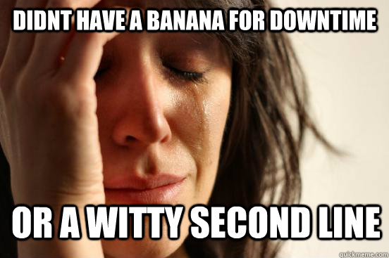 didnt have a banana for downtime or a witty second line  First World Problems