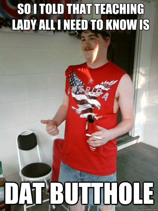 So i told that teaching lady all i need to know is DAT BUTTHOLE  Redneck Randal