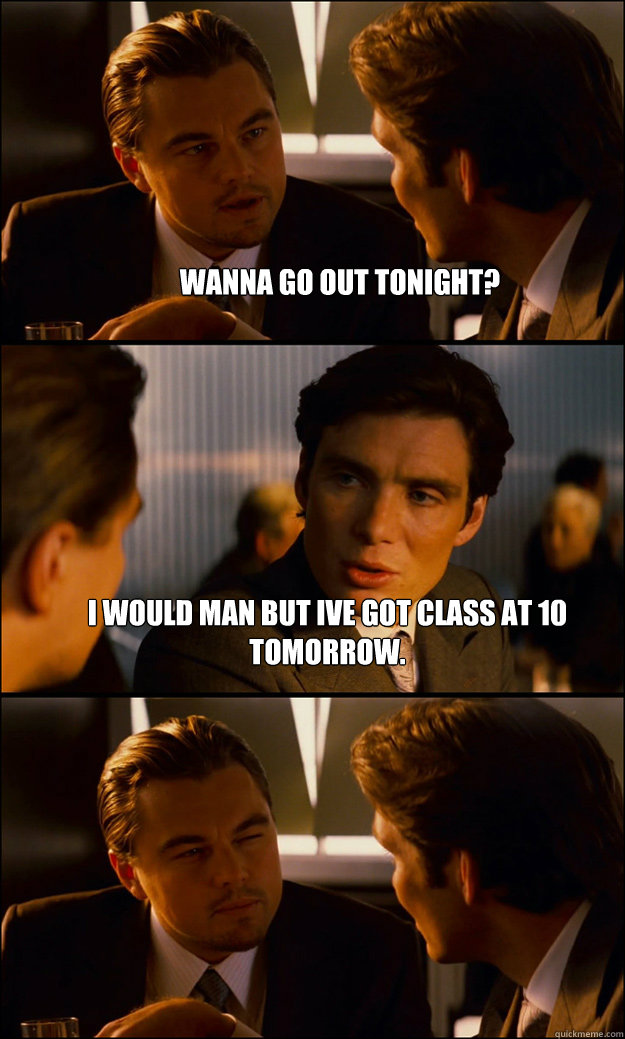 Wanna go out tonight? i would man but ive got class at 10 tomorrow.  - Wanna go out tonight? i would man but ive got class at 10 tomorrow.   Inception