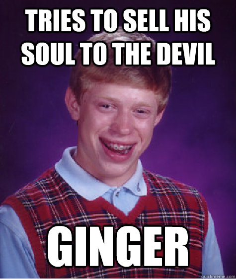 Tries to sell his soul to the devil Ginger  Bad Luck Brian