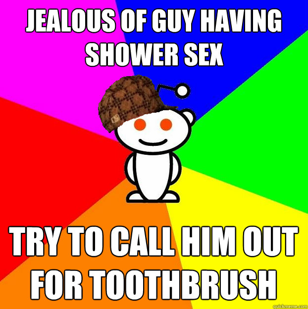 Jealous of guy having shower sex Try to call him out for toothbrush  Scumbag Redditor