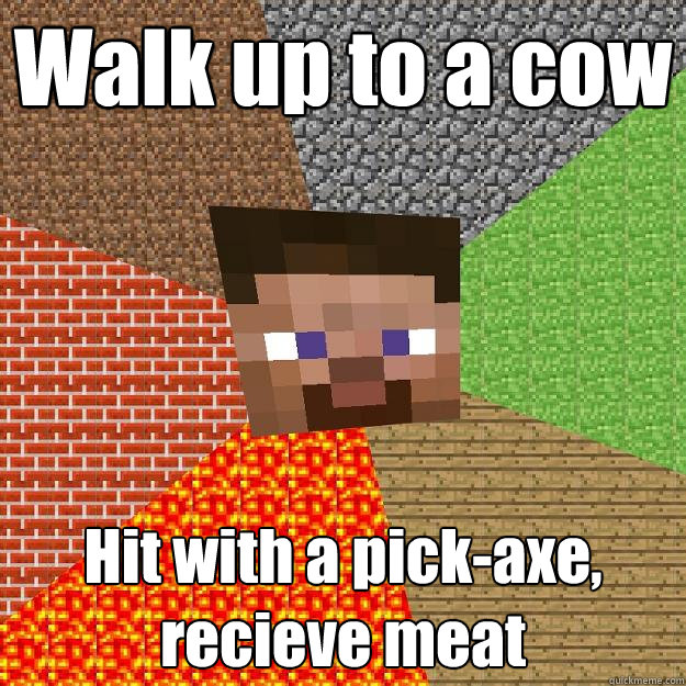 Walk up to a cow Hit with a pick-axe, recieve meat  Minecraft